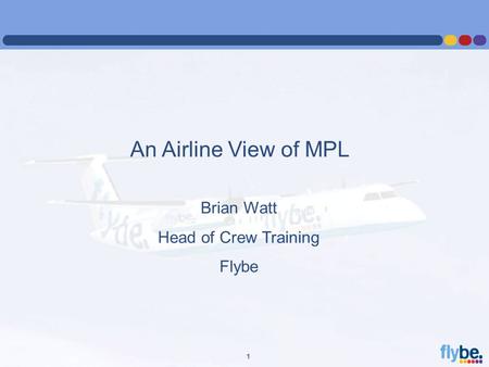 A4 FORMAT Please don’t change page set up to A3, print to A3 paper and fit to scale 1 An Airline View of MPL Brian Watt Head of Crew Training Flybe.