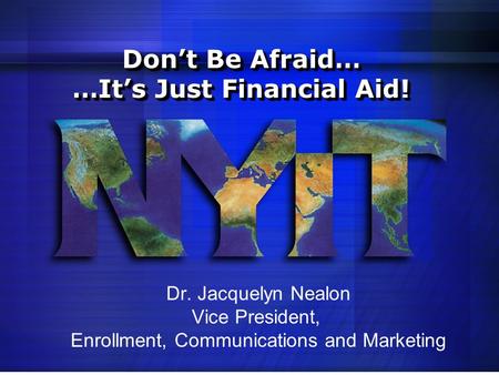 Don’t Be Afraid… …It’s Just Financial Aid! Dr. Jacquelyn Nealon Vice President, Enrollment, Communications and Marketing.