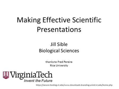 Making Effective Scientific Presentations Jill Sible Biological Sciences thanks to Fred Pereira Rice University https://secure.hosting.vt.edu/www.downloads.branding.unirel.vt.edu/home.php.