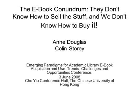 The E-Book Conundrum: They Don't Know How to Sell the Stuff, and We Don't Know How to Buy it! Anne Douglas Colin Storey Emerging Paradigms for Academic.