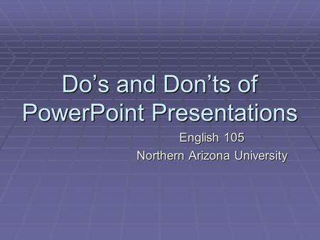 Do’s and Don’ts of PowerPoint Presentations English 105 Northern Arizona University.