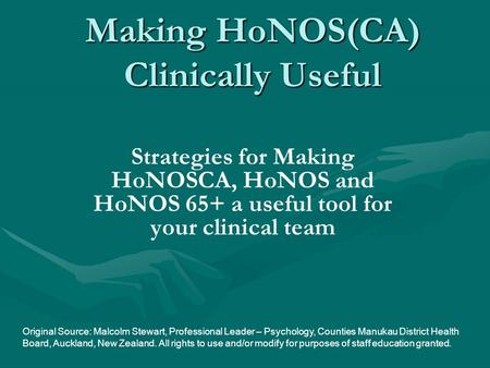 Making HoNOS(CA) Clinically Useful Strategies for Making HoNOSCA, HoNOS and HoNOS 65+ a useful tool for your clinical team Original Source: Malcolm Stewart,