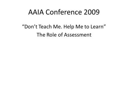 AAIA Conference 2009 “Don’t Teach Me. Help Me to Learn” The Role of Assessment.