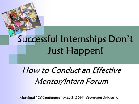 Successful Internships Don’t Just Happen! How to Conduct an Effective Mentor/Intern Forum Maryland PDS Conference – May 3, 2014 – Stevenson University.