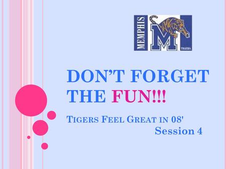 DON’T FORGET THE FUN!!! T IGERS F EEL G REAT IN 08' Session 4.