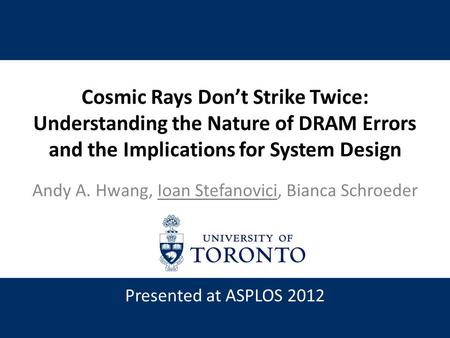 Cosmic Rays Don’t Strike Twice: Understanding the Nature of DRAM Errors and the Implications for System Design Andy A. Hwang, Ioan Stefanovici, Bianca.