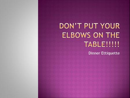 Don’t put your elbows on the table!!!!!