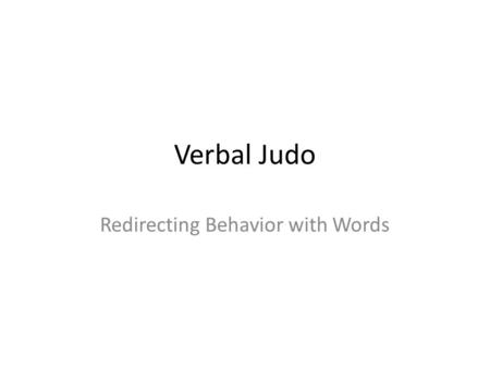 Verbal Judo Redirecting Behavior with Words. Means… Ju: Gentle or soft Do: Way.