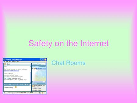 Safety on the Internet Chat Rooms. The Things to do to keep safe when using the Chat Rooms Use a different name Don’t do anything that you want to do.