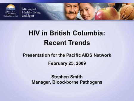 HIV in British Columbia: Recent Trends Presentation for the Pacific AIDS Network February 25, 2009 Stephen Smith Manager, Blood-borne Pathogens.