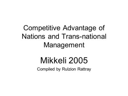 Competitive Advantage of Nations and Trans-national Management Mikkeli 2005 Compiled by Rulzion Rattray.
