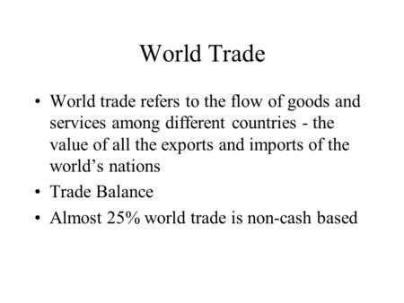 World Trade World trade refers to the flow of goods and services among different countries - the value of all the exports and imports of the world’s nations.