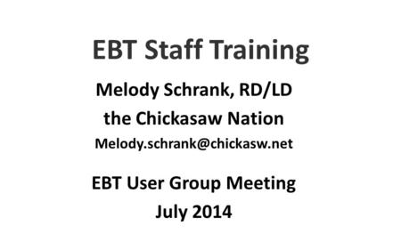 EBT Staff Training EBT User Group Meeting July 2014 Melody Schrank, RD/LD the Chickasaw Nation