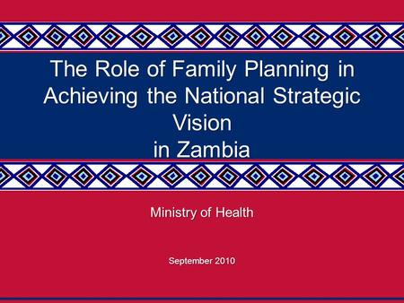 1 The Role of Family Planning in Achieving the National Strategic Vision in Zambia Ministry of Health September 2010.