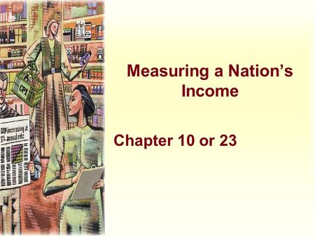 Measuring a Nation’s Income Chapter 10 or 23. The Economy’s Income and Expenditure u When judging whether the economy is doing well or poorly, it is natural.