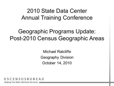 2010 State Data Center Annual Training Conference Geographic Programs Update: Post-2010 Census Geographic Areas Michael Ratcliffe Geography Division October.