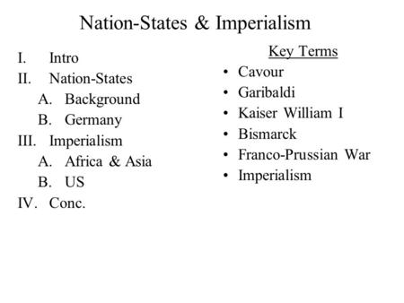Nation-States & Imperialism I.Intro II.Nation-States A.Background B.Germany III.Imperialism A.Africa & Asia B.US IV.Conc. Key Terms Cavour Garibaldi Kaiser.
