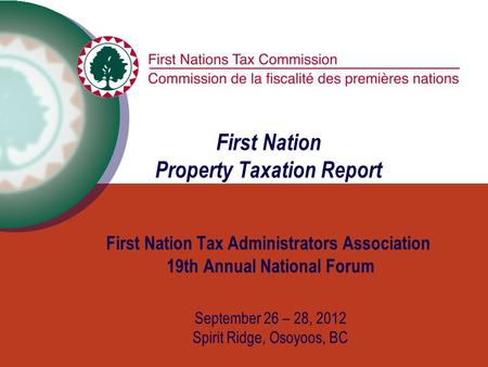 First Nation Property Taxation Report First Nation Tax Administrators Association 19th Annual National Forum September 26 – 28, 2012 Spirit Ridge, Osoyoos,