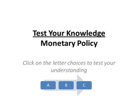 Test Your Knowledge Monetary Policy Click on the letter choices to test your understanding ABC.