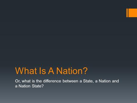 What Is A Nation? Or, what is the difference between a State, a Nation and a Nation State?
