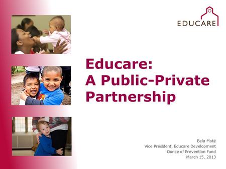 Educare: A Public-Private Partnership Bela Moté Vice President, Educare Development Ounce of Prevention Fund March 15, 2013.