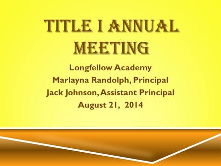 TITLE I ANNUAL MEETING Longfellow Academy Marlayna Randolph, Principal Jack Johnson, Assistant Principal August 21, 2014.