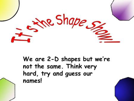 We are 2-D shapes but we’re not the same. Think very hard, try and guess our names!