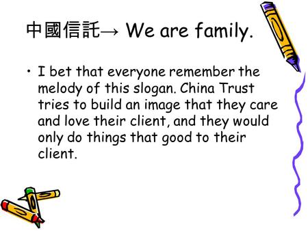中國信託 → We are family. I bet that everyone remember the melody of this slogan. China Trust tries to build an image that they care and love their client,
