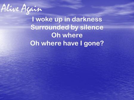 Alive Again I woke up in darkness Surrounded by silence Oh where Oh where have I gone?
