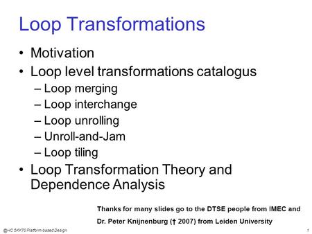 @HC 5KK70 Platform-based Design1 Loop Transformations Motivation Loop level transformations catalogus –Loop merging –Loop interchange –Loop unrolling –Unroll-and-Jam.