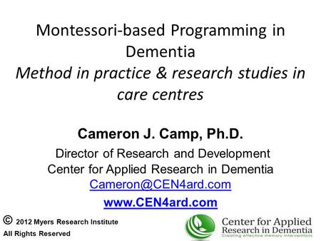 Montessori-based Programming in Dementia Method in practice & research studies in care centres Cameron J. Camp, Ph.D. Director of Research and Development.