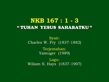 NKB 167 : 1 - 3 “ TUHAN YESUS SAHABATKU ” Syair: Charles W. Fry (1837-1882) Terjemahan: Yamuger (1989) Lagu: Wiliam S. Hays (1837-1907)