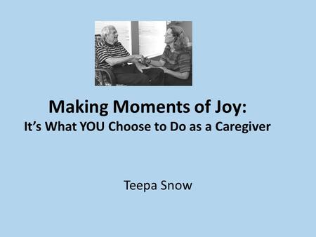 Making Moments of Joy: It’s What YOU Choose to Do as a Caregiver Teepa Snow.
