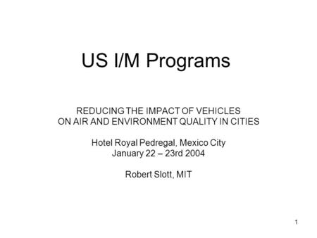 1 US I/M Programs REDUCING THE IMPACT OF VEHICLES ON AIR AND ENVIRONMENT QUALITY IN CITIES Hotel Royal Pedregal, Mexico City January 22 – 23rd 2004 Robert.