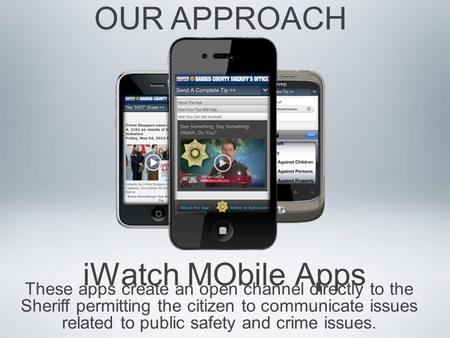 IWatch MObile Apps OUR APPROACH These apps create an open channel directly to the Sheriff permitting the citizen to communicate issues related to public.