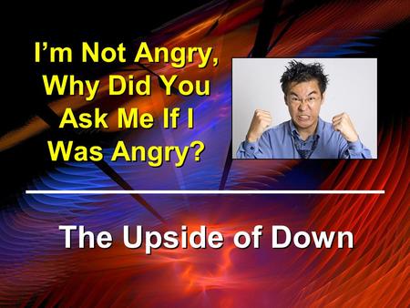 I’m Not Angry, Why Did You Ask Me If I Was Angry? The Upside of Down.