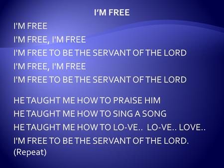 I’M FREE I'M FREE I'M FREE, I'M FREE I'M FREE TO BE THE SERVANT OF THE LORD I'M FREE, I'M FREE I'M FREE TO BE THE SERVANT OF THE LORD HE TAUGHT ME HOW.