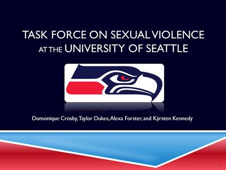 TASK FORCE ON SEXUAL VIOLENCE AT THE UNIVERSITY OF SEATTLE Domonique Crosby, Taylor Dukes, Alexa Forster, and Kjirsten Kennedy 1.