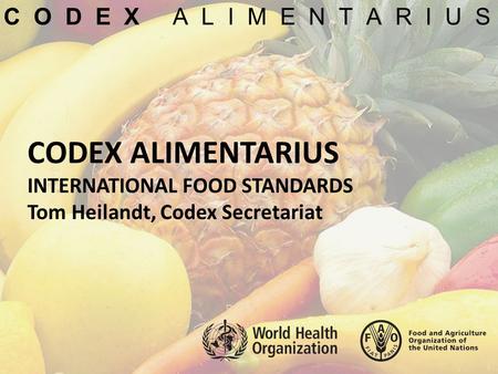 C O D E X A L I M E N T A R I U S CODEX ALIMENTARIUS INTERNATIONAL FOOD STANDARDS Tom Heilandt, Codex Secretariat.