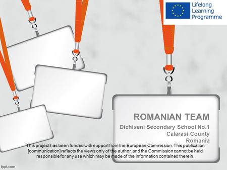 ROMANIAN TEAM Dichiseni Secondary School No.1 Calarasi County Romania This project has been funded with support from the European Commission. This publication.