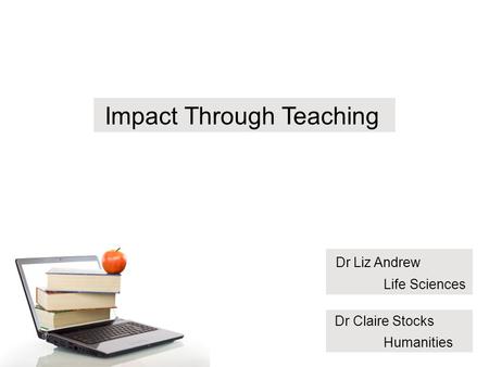 Introduction Impact Through Teaching Dr Liz Andrew Life Sciences Dr Claire Stocks Humanities.