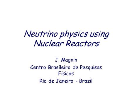 Neutrino physics using Nuclear Reactors J. Magnin Centro Brasileiro de Pesquisas Físicas Rio de Janeiro - Brazil.