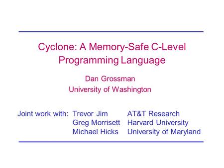 Cyclone: A Memory-Safe C-Level Programming Language Dan Grossman University of Washington Joint work with: Trevor JimAT&T Research Greg MorrisettHarvard.