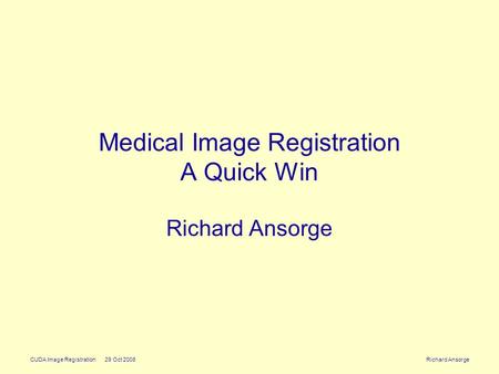 CUDA Image Registration 29 Oct 2008 Richard Ansorge Medical Image Registration A Quick Win Richard Ansorge.