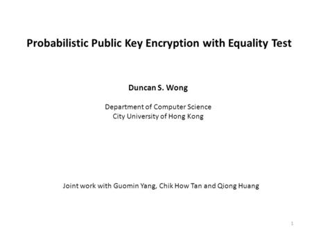 Probabilistic Public Key Encryption with Equality Test Duncan S. Wong Department of Computer Science City University of Hong Kong Joint work with Guomin.