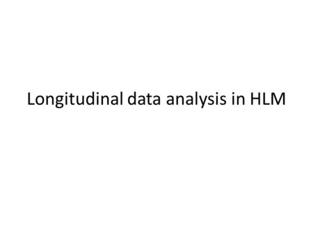 Longitudinal data analysis in HLM. Longitudinal vs cross-sectional HLM Similar things: Fixed effects Random effects Difference: Cross-sectional HLM: individual,