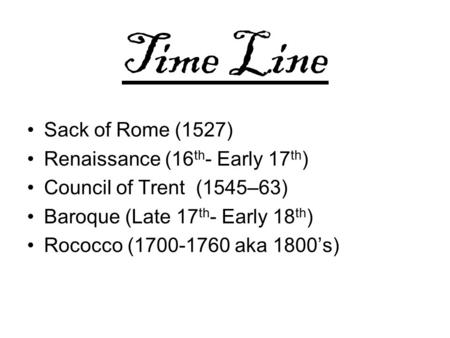 Time Line Sack of Rome (1527) Renaissance (16 th - Early 17 th ) Council of Trent (1545–63) Baroque (Late 17 th - Early 18 th ) Rococco (1700-1760 aka.
