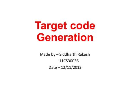 Target code Generation Made by – Siddharth Rakesh 11CS30036 Date – 12/11/2013.