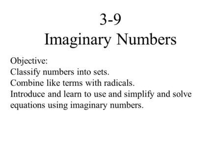3-9 Imaginary Numbers Objective: Classify numbers into sets. Combine like terms with radicals. Introduce and learn to use and simplify and solve equations.