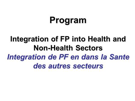 Program Integration of FP into Health and Non-Health Sectors Integration de PF en dans la Sante des autres secteurs.